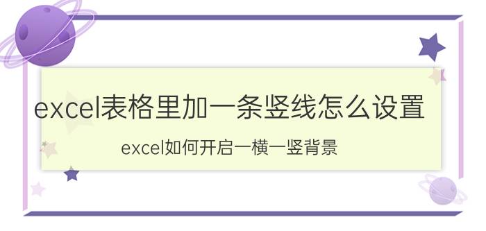 excel表格里加一条竖线怎么设置 excel如何开启一横一竖背景？